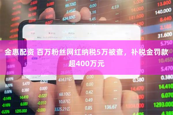 金惠配资 百万粉丝网红纳税5万被查，补税金罚款超400万元