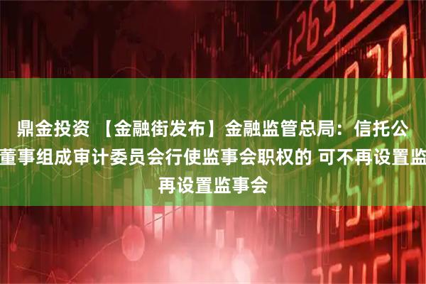鼎金投资 【金融街发布】金融监管总局：信托公司由董事组成审计委员会行使监事会职权的 可不再设置监事会