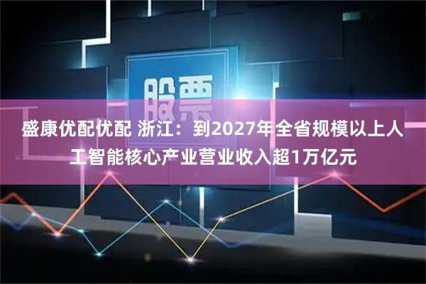 盛康优配优配 浙江：到2027年全省规模以上人工智能核心产业营业收入超1万亿元