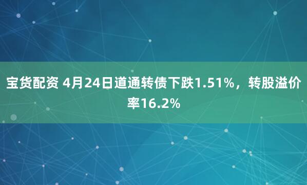 宝货配资 4月24日道通转债下跌1.51%，转股溢价率16.2%