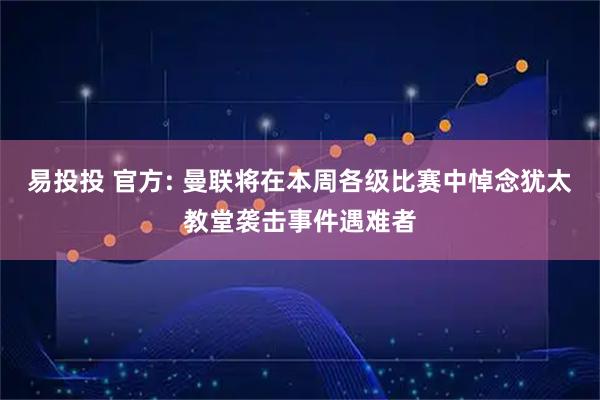 易投投 官方: 曼联将在本周各级比赛中悼念犹太教堂袭击事件遇难者