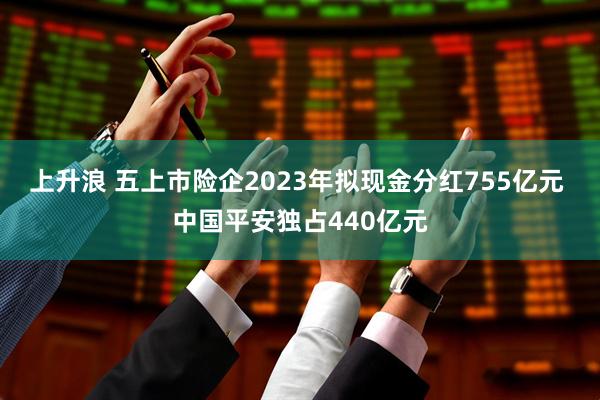 上升浪 五上市险企2023年拟现金分红755亿元 中国平安独占440亿元