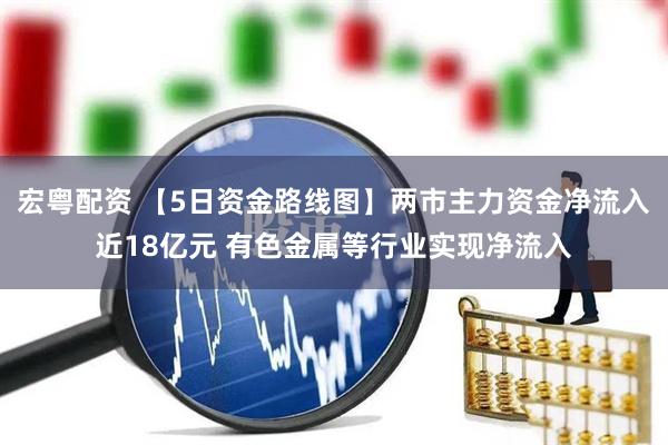 宏粤配资 【5日资金路线图】两市主力资金净流入近18亿元 有色金属等行业实现净流入