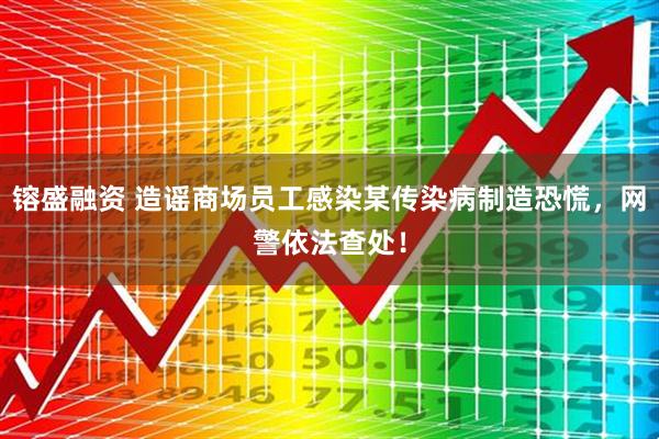 镕盛融资 造谣商场员工感染某传染病制造恐慌，网警依法查处！