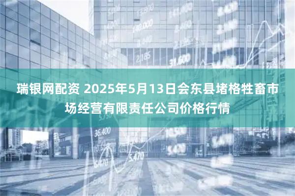 瑞银网配资 2025年5月13日会东县堵格牲畜市场经营有限责任公司价格行情