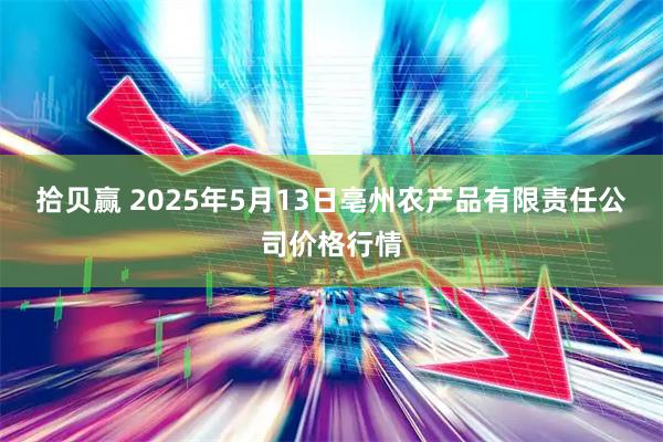 拾贝赢 2025年5月13日亳州农产品有限责任公司价格行情