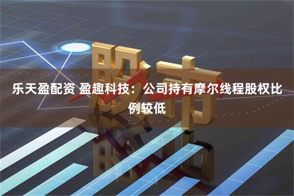 乐天盈配资 盈趣科技：公司持有摩尔线程股权比例较低