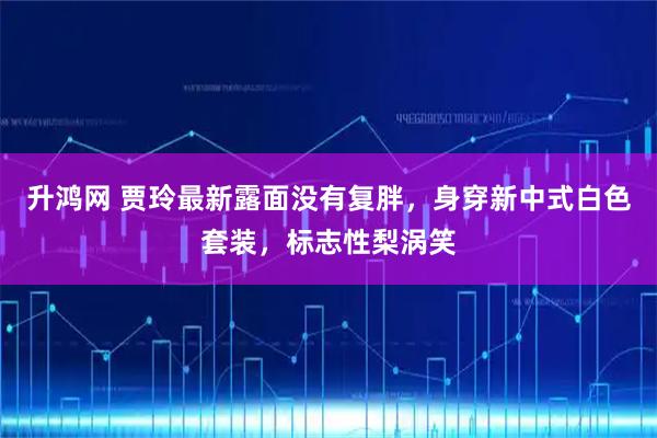 升鸿网 贾玲最新露面没有复胖，身穿新中式白色套装，标志性梨涡笑