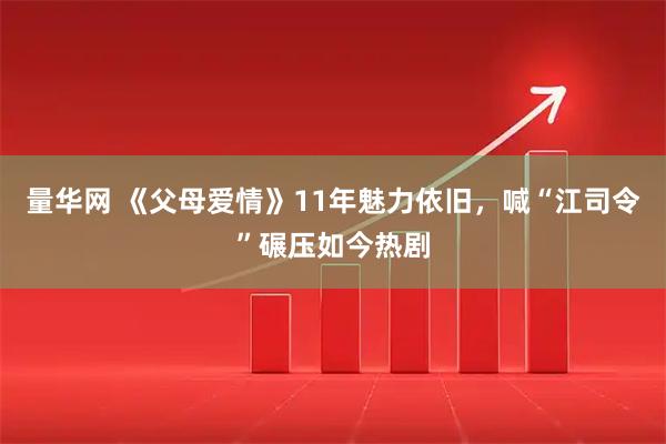 量华网 《父母爱情》11年魅力依旧，喊“江司令”碾压如今热剧