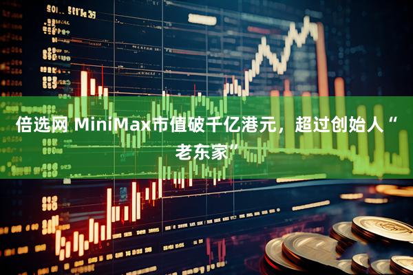倍选网 MiniMax市值破千亿港元，超过创始人“老东家”