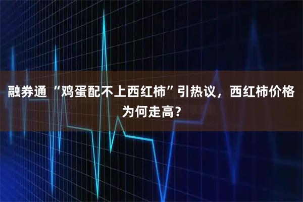 融券通 “鸡蛋配不上西红柿”引热议，西红柿价格为何走高？
