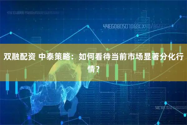 双融配资 中泰策略：如何看待当前市场显著分化行情？