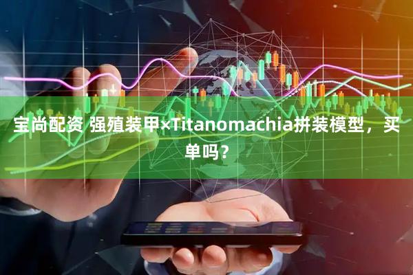 宝尚配资 强殖装甲×Titanomachia拼装模型，买单吗？