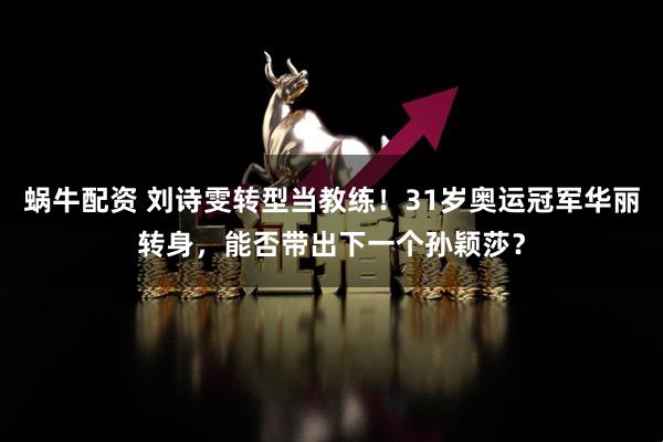 蜗牛配资 刘诗雯转型当教练！31岁奥运冠军华丽转身，能否带出下一个孙颖莎？