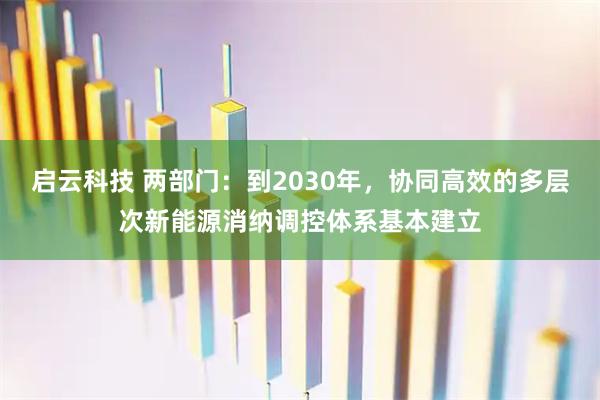 启云科技 两部门：到2030年，协同高效的多层次新能源消纳调控体系基本建立