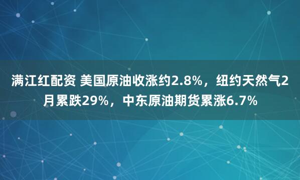 满江红配资 美国原油收涨约2.8%，纽约天然气2月累跌29%，中东原油期货累涨6.7%