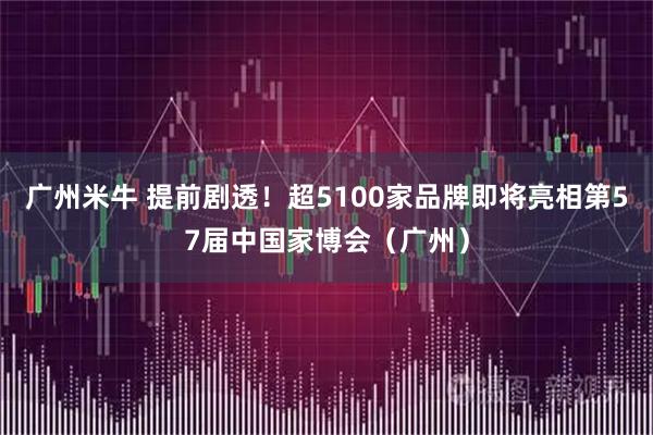 广州米牛 提前剧透！超5100家品牌即将亮相第57届中国家博会（广州）