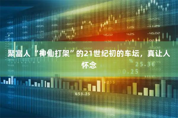 聚富人 “神仙打架”的21世纪初的车坛，真让人怀念