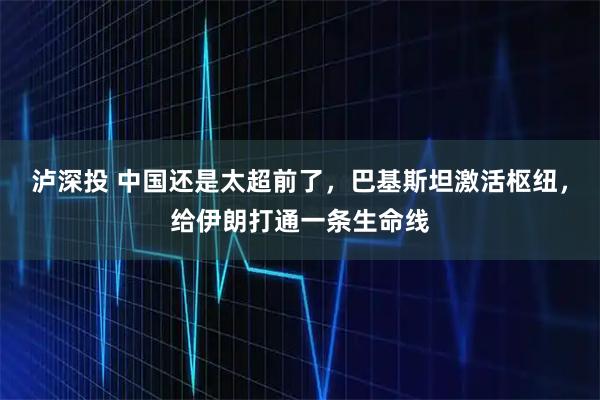 泸深投 中国还是太超前了，巴基斯坦激活枢纽，给伊朗打通一条生命线