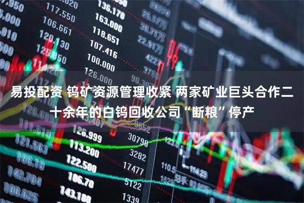 易投配资 钨矿资源管理收紧 两家矿业巨头合作二十余年的白钨回收公司“断粮”停产