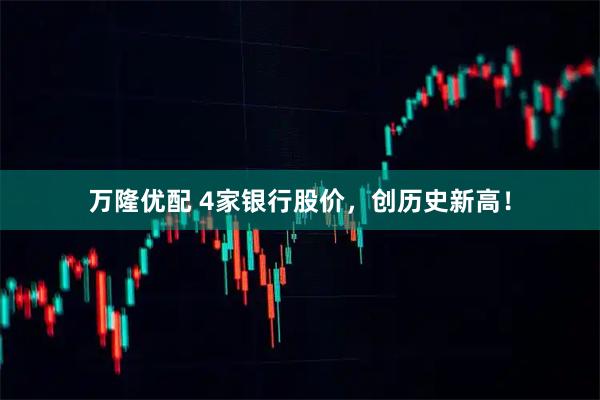 万隆优配 4家银行股价，创历史新高！